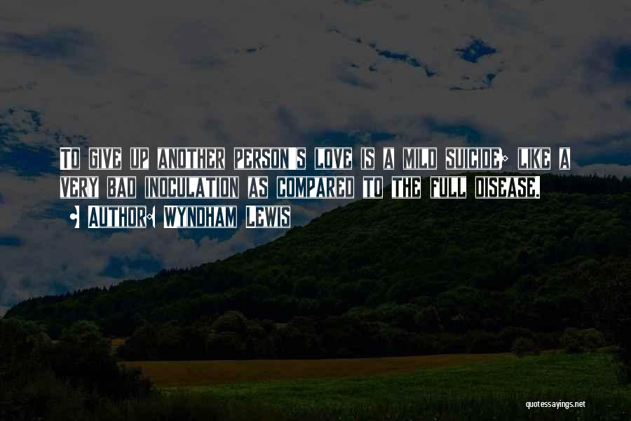 Wyndham Lewis Quotes: To Give Up Another Person's Love Is A Mild Suicide; Like A Very Bad Inoculation As Compared To The Full