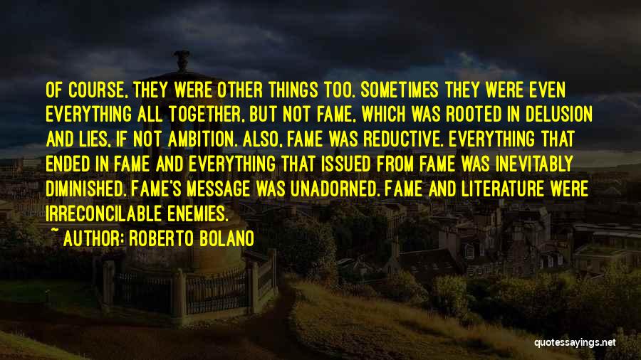 Roberto Bolano Quotes: Of Course, They Were Other Things Too. Sometimes They Were Even Everything All Together, But Not Fame, Which Was Rooted
