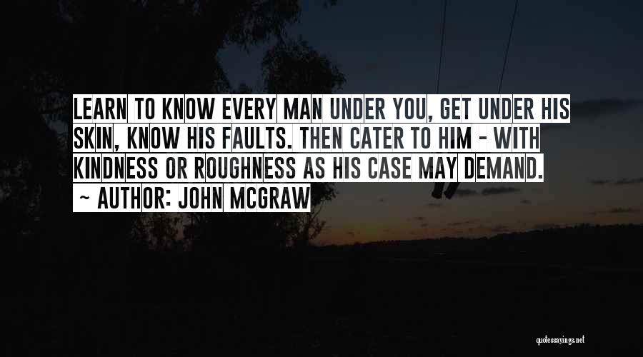 John McGraw Quotes: Learn To Know Every Man Under You, Get Under His Skin, Know His Faults. Then Cater To Him - With