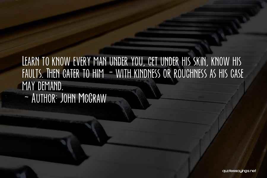 John McGraw Quotes: Learn To Know Every Man Under You, Get Under His Skin, Know His Faults. Then Cater To Him - With