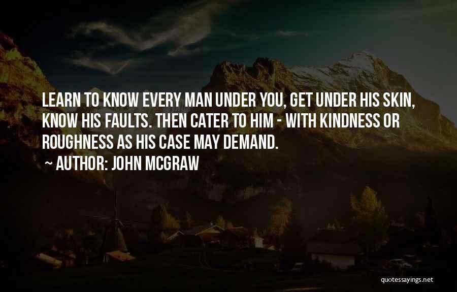 John McGraw Quotes: Learn To Know Every Man Under You, Get Under His Skin, Know His Faults. Then Cater To Him - With