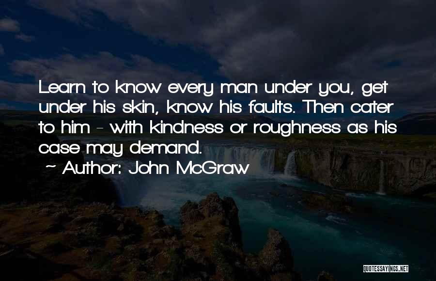 John McGraw Quotes: Learn To Know Every Man Under You, Get Under His Skin, Know His Faults. Then Cater To Him - With