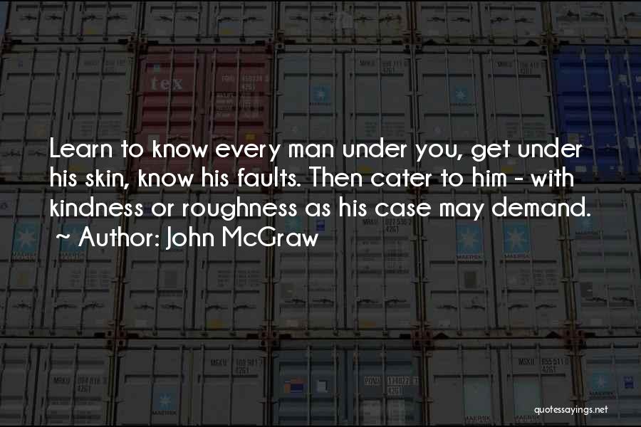 John McGraw Quotes: Learn To Know Every Man Under You, Get Under His Skin, Know His Faults. Then Cater To Him - With