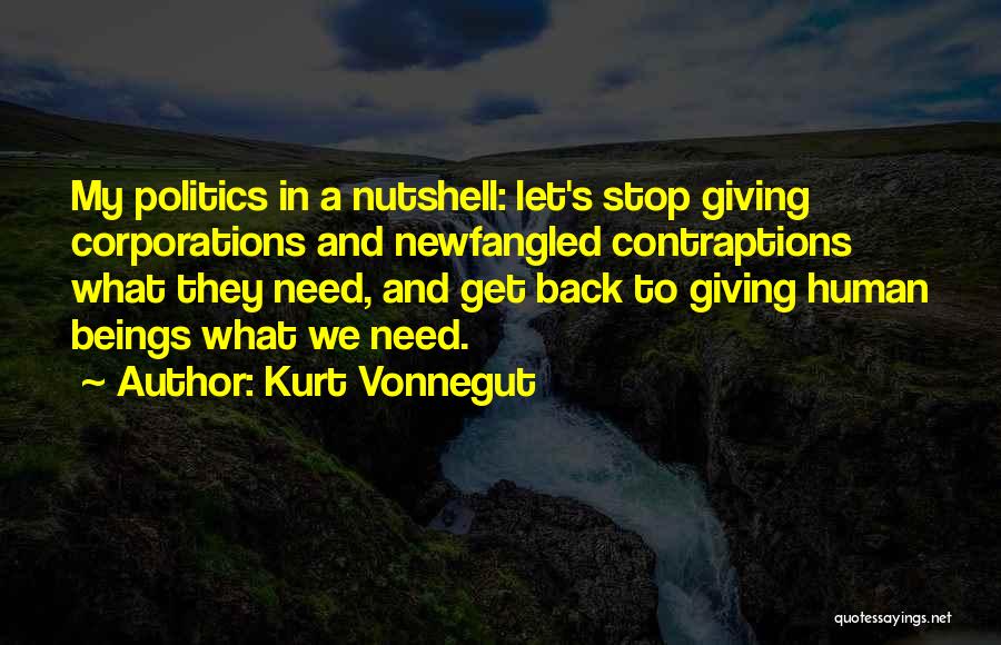 Kurt Vonnegut Quotes: My Politics In A Nutshell: Let's Stop Giving Corporations And Newfangled Contraptions What They Need, And Get Back To Giving