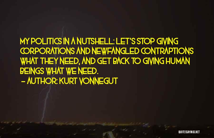 Kurt Vonnegut Quotes: My Politics In A Nutshell: Let's Stop Giving Corporations And Newfangled Contraptions What They Need, And Get Back To Giving