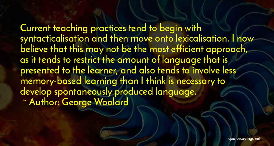 George Woolard Quotes: Current Teaching Practices Tend To Begin With Syntacticalisation And Then Move Onto Lexicalisation. I Now Believe That This May Not