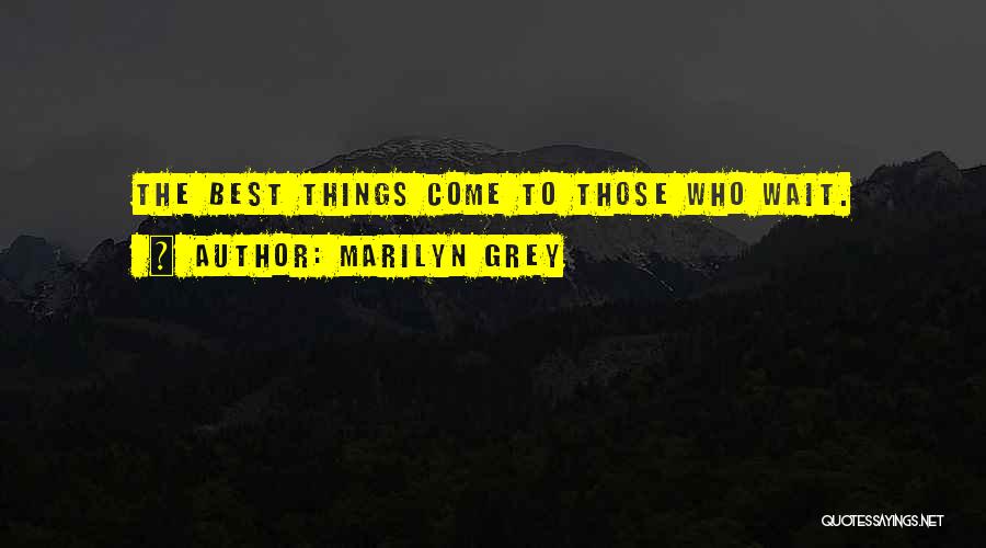 Marilyn Grey Quotes: The Best Things Come To Those Who Wait.
