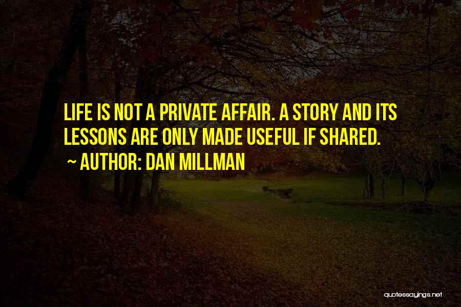 Dan Millman Quotes: Life Is Not A Private Affair. A Story And Its Lessons Are Only Made Useful If Shared.