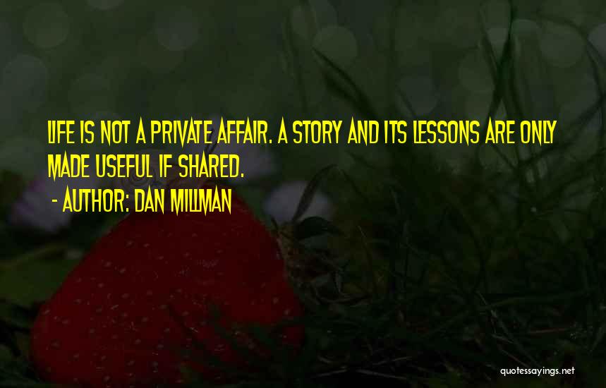 Dan Millman Quotes: Life Is Not A Private Affair. A Story And Its Lessons Are Only Made Useful If Shared.