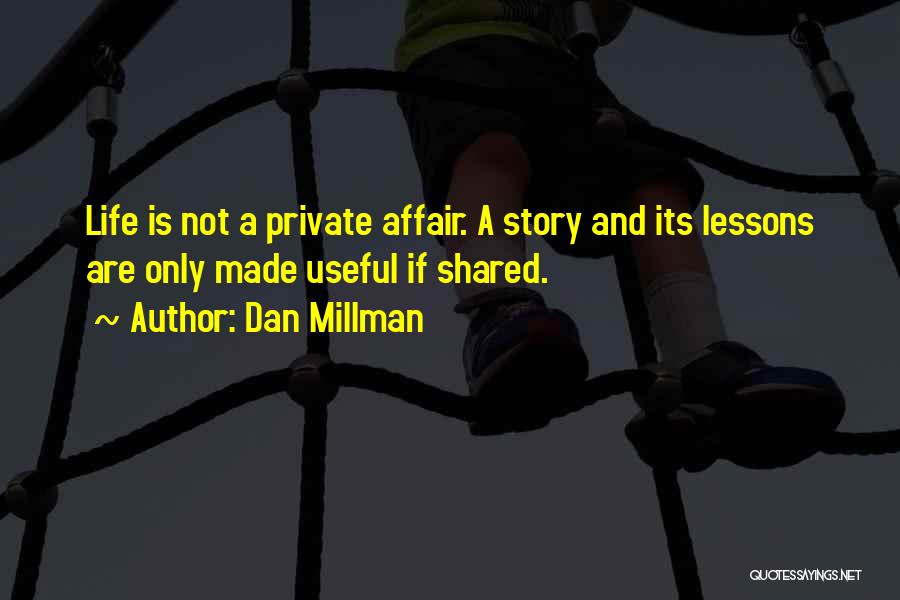 Dan Millman Quotes: Life Is Not A Private Affair. A Story And Its Lessons Are Only Made Useful If Shared.