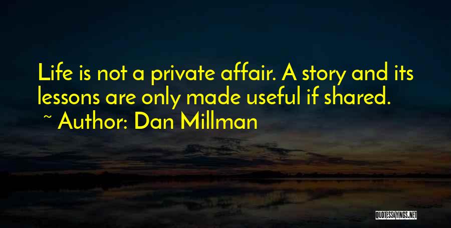 Dan Millman Quotes: Life Is Not A Private Affair. A Story And Its Lessons Are Only Made Useful If Shared.