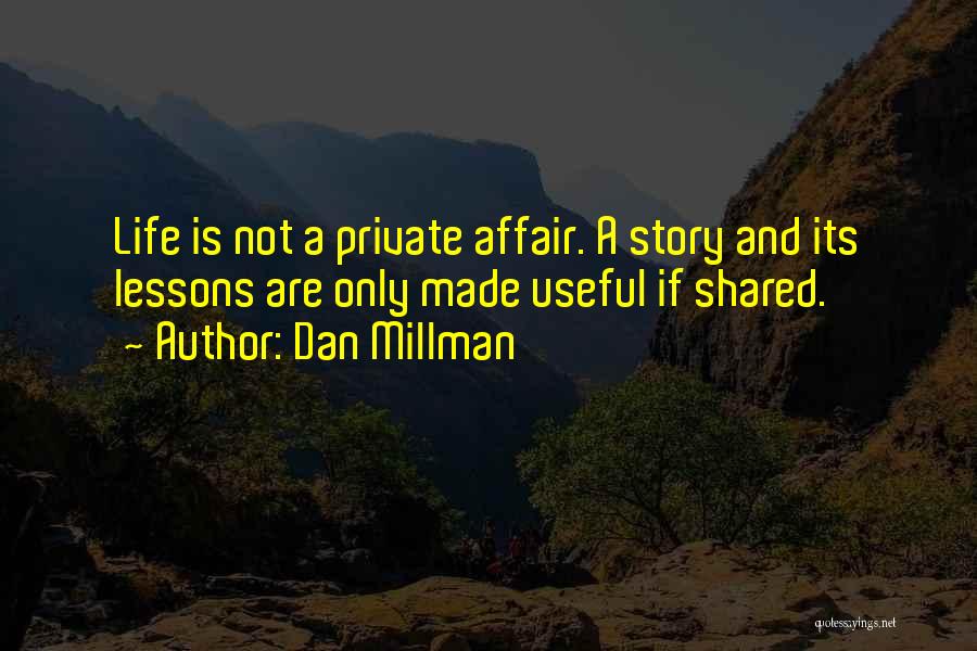 Dan Millman Quotes: Life Is Not A Private Affair. A Story And Its Lessons Are Only Made Useful If Shared.