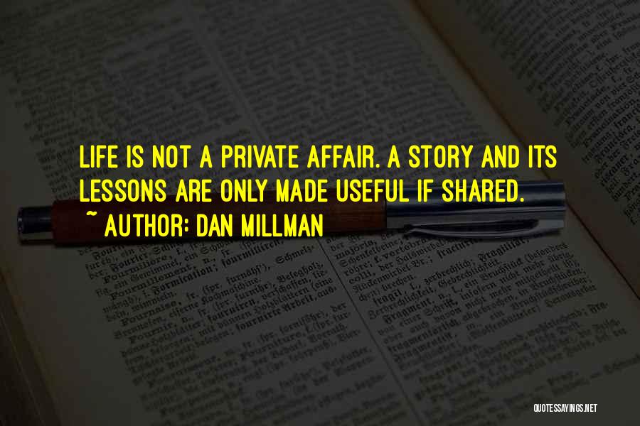 Dan Millman Quotes: Life Is Not A Private Affair. A Story And Its Lessons Are Only Made Useful If Shared.