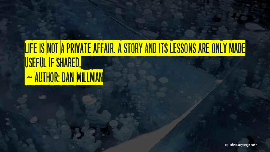 Dan Millman Quotes: Life Is Not A Private Affair. A Story And Its Lessons Are Only Made Useful If Shared.