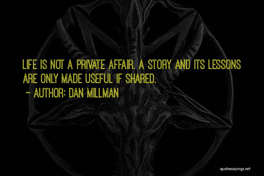 Dan Millman Quotes: Life Is Not A Private Affair. A Story And Its Lessons Are Only Made Useful If Shared.