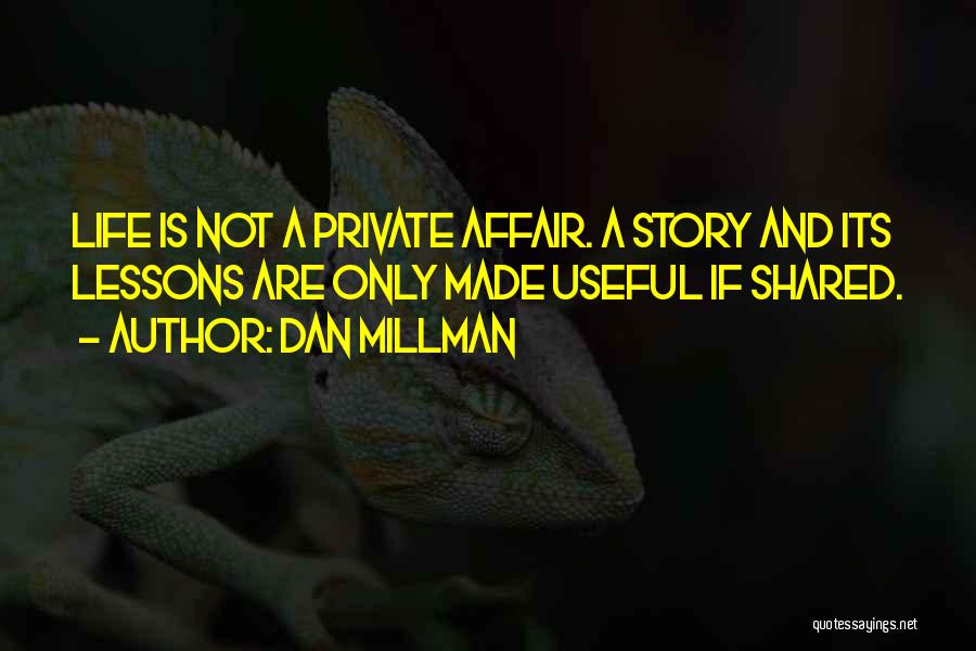 Dan Millman Quotes: Life Is Not A Private Affair. A Story And Its Lessons Are Only Made Useful If Shared.