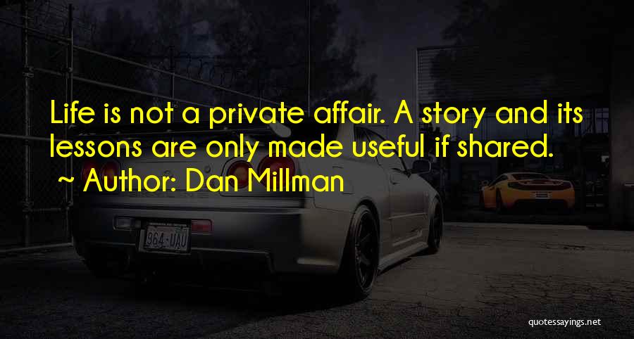 Dan Millman Quotes: Life Is Not A Private Affair. A Story And Its Lessons Are Only Made Useful If Shared.