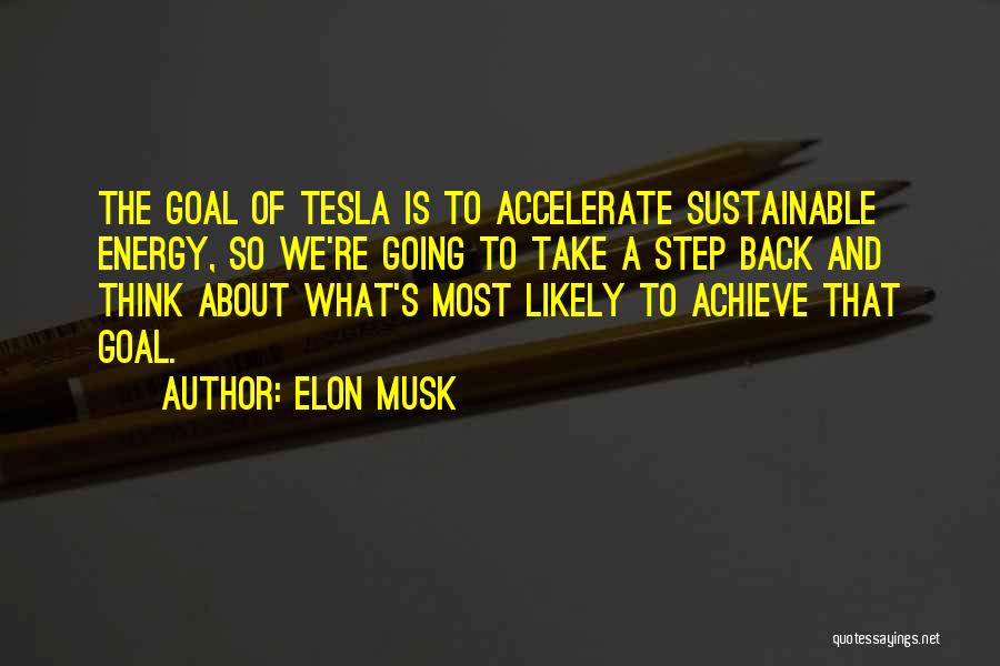 Elon Musk Quotes: The Goal Of Tesla Is To Accelerate Sustainable Energy, So We're Going To Take A Step Back And Think About