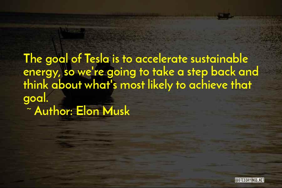 Elon Musk Quotes: The Goal Of Tesla Is To Accelerate Sustainable Energy, So We're Going To Take A Step Back And Think About