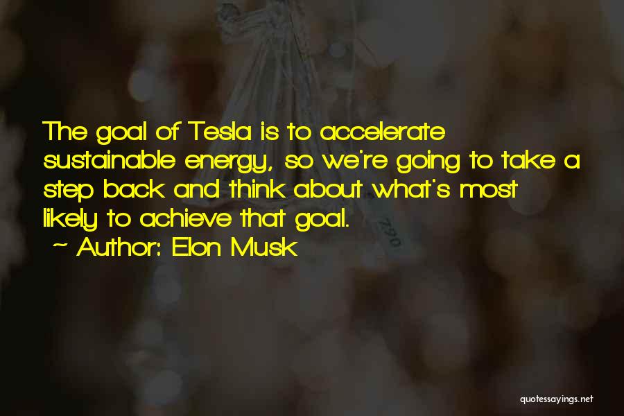 Elon Musk Quotes: The Goal Of Tesla Is To Accelerate Sustainable Energy, So We're Going To Take A Step Back And Think About