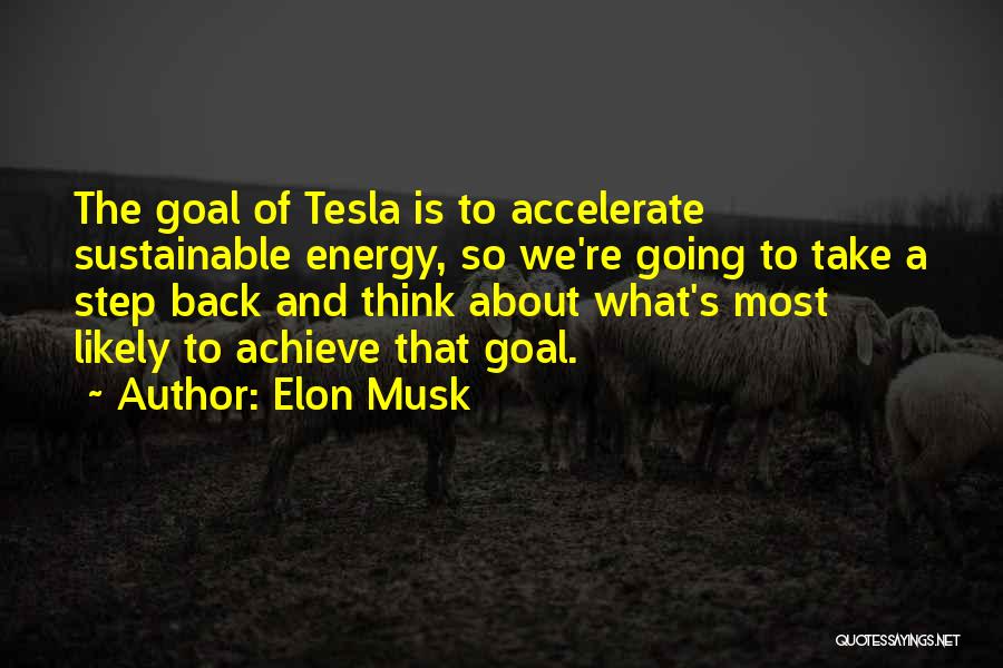 Elon Musk Quotes: The Goal Of Tesla Is To Accelerate Sustainable Energy, So We're Going To Take A Step Back And Think About