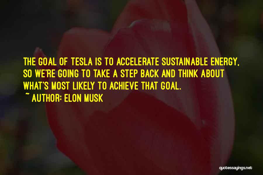 Elon Musk Quotes: The Goal Of Tesla Is To Accelerate Sustainable Energy, So We're Going To Take A Step Back And Think About