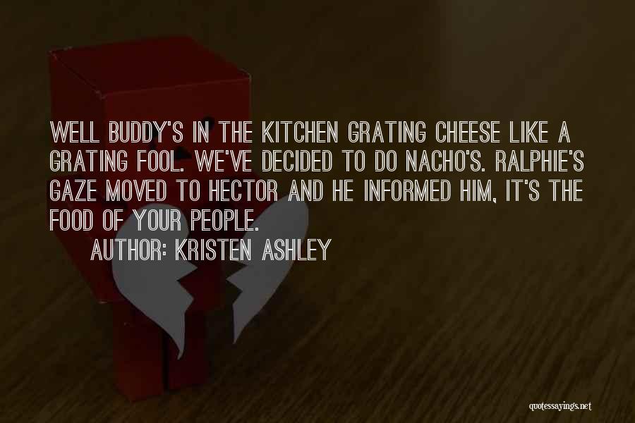 Kristen Ashley Quotes: Well Buddy's In The Kitchen Grating Cheese Like A Grating Fool. We've Decided To Do Nacho's. Ralphie's Gaze Moved To