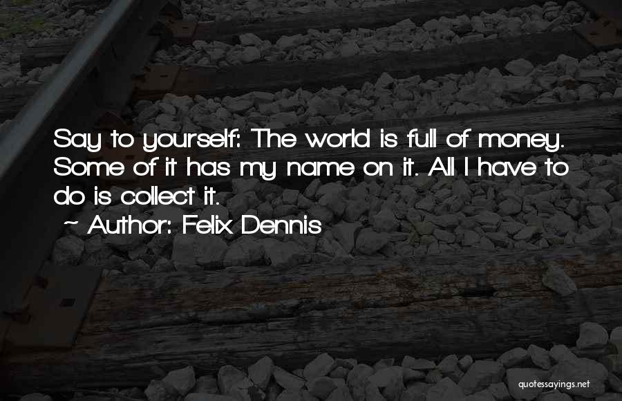 Felix Dennis Quotes: Say To Yourself: The World Is Full Of Money. Some Of It Has My Name On It. All I Have