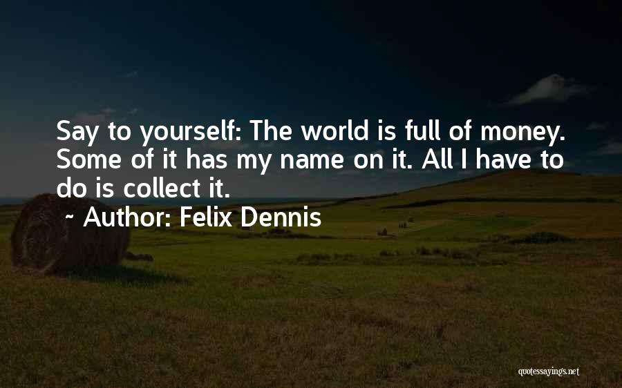 Felix Dennis Quotes: Say To Yourself: The World Is Full Of Money. Some Of It Has My Name On It. All I Have