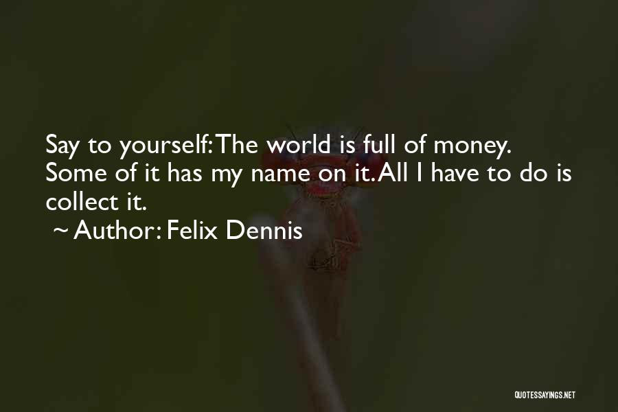 Felix Dennis Quotes: Say To Yourself: The World Is Full Of Money. Some Of It Has My Name On It. All I Have