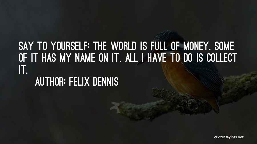 Felix Dennis Quotes: Say To Yourself: The World Is Full Of Money. Some Of It Has My Name On It. All I Have