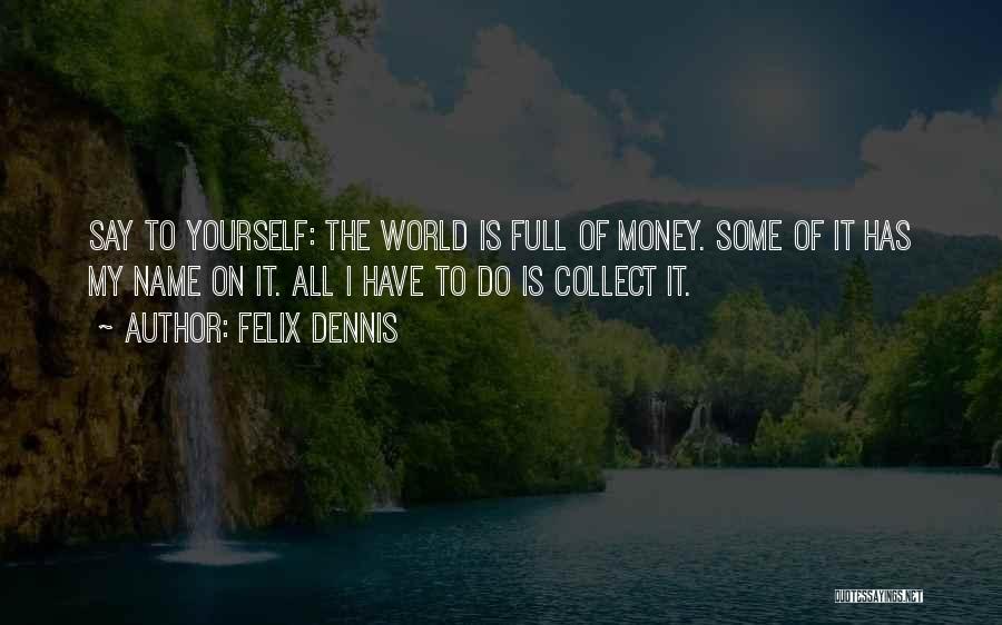 Felix Dennis Quotes: Say To Yourself: The World Is Full Of Money. Some Of It Has My Name On It. All I Have