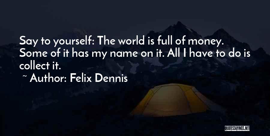 Felix Dennis Quotes: Say To Yourself: The World Is Full Of Money. Some Of It Has My Name On It. All I Have