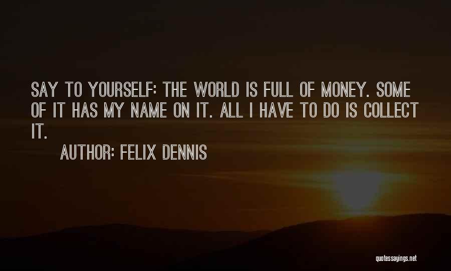 Felix Dennis Quotes: Say To Yourself: The World Is Full Of Money. Some Of It Has My Name On It. All I Have