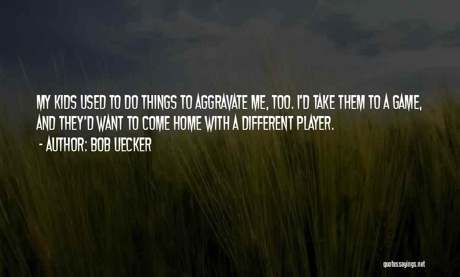 Bob Uecker Quotes: My Kids Used To Do Things To Aggravate Me, Too. I'd Take Them To A Game, And They'd Want To