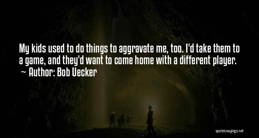 Bob Uecker Quotes: My Kids Used To Do Things To Aggravate Me, Too. I'd Take Them To A Game, And They'd Want To