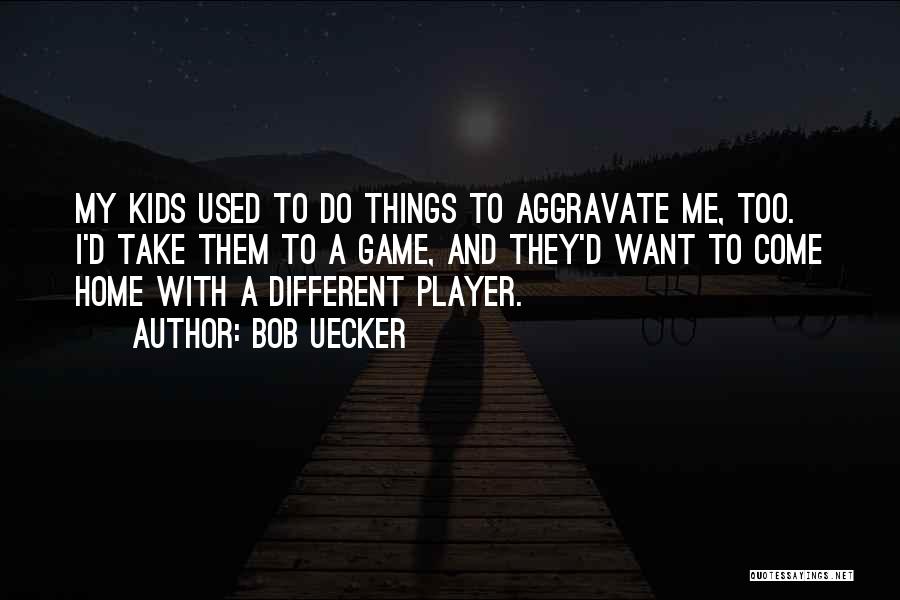 Bob Uecker Quotes: My Kids Used To Do Things To Aggravate Me, Too. I'd Take Them To A Game, And They'd Want To