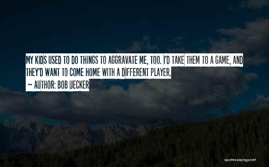 Bob Uecker Quotes: My Kids Used To Do Things To Aggravate Me, Too. I'd Take Them To A Game, And They'd Want To