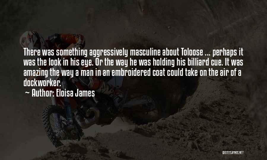 Eloisa James Quotes: There Was Something Aggressively Masculine About Toloose ... Perhaps It Was The Look In His Eye. Or The Way He