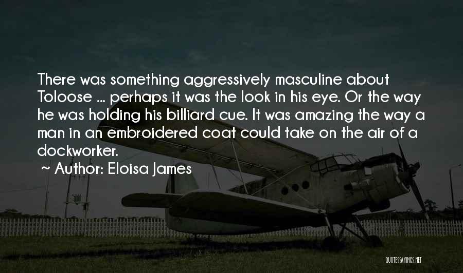 Eloisa James Quotes: There Was Something Aggressively Masculine About Toloose ... Perhaps It Was The Look In His Eye. Or The Way He