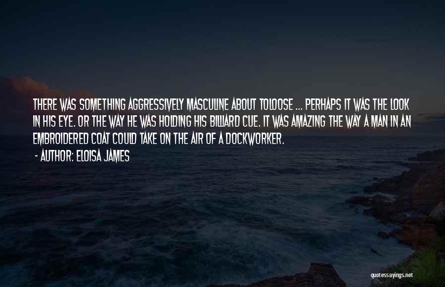 Eloisa James Quotes: There Was Something Aggressively Masculine About Toloose ... Perhaps It Was The Look In His Eye. Or The Way He