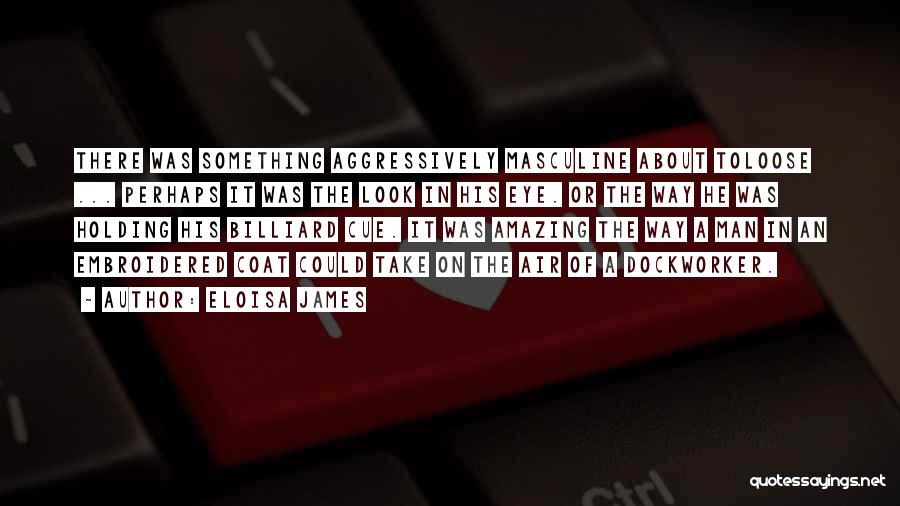 Eloisa James Quotes: There Was Something Aggressively Masculine About Toloose ... Perhaps It Was The Look In His Eye. Or The Way He