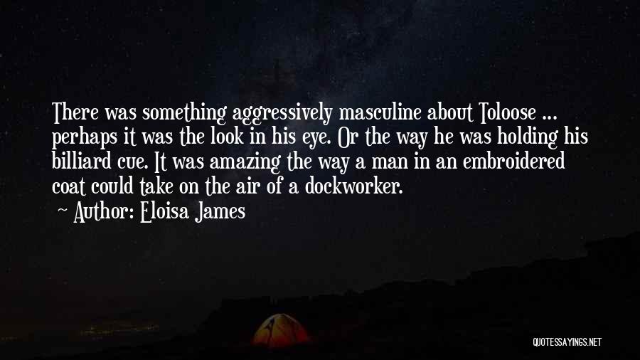 Eloisa James Quotes: There Was Something Aggressively Masculine About Toloose ... Perhaps It Was The Look In His Eye. Or The Way He