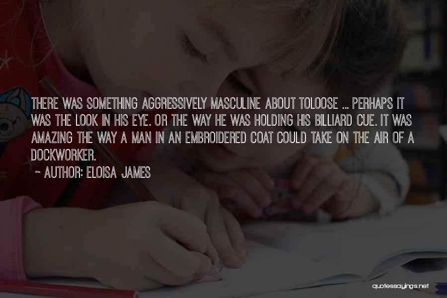 Eloisa James Quotes: There Was Something Aggressively Masculine About Toloose ... Perhaps It Was The Look In His Eye. Or The Way He