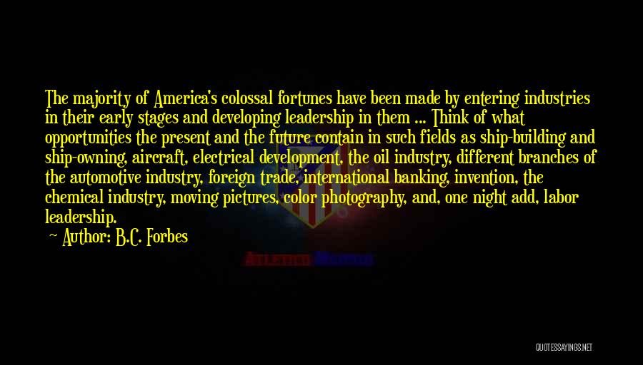 B.C. Forbes Quotes: The Majority Of America's Colossal Fortunes Have Been Made By Entering Industries In Their Early Stages And Developing Leadership In