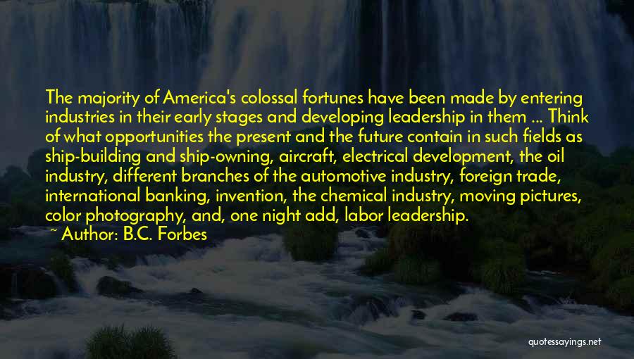 B.C. Forbes Quotes: The Majority Of America's Colossal Fortunes Have Been Made By Entering Industries In Their Early Stages And Developing Leadership In