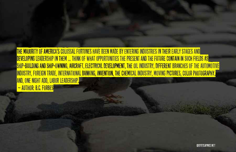 B.C. Forbes Quotes: The Majority Of America's Colossal Fortunes Have Been Made By Entering Industries In Their Early Stages And Developing Leadership In