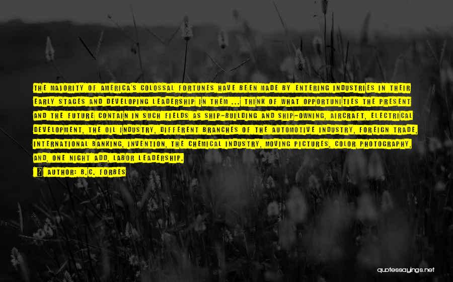 B.C. Forbes Quotes: The Majority Of America's Colossal Fortunes Have Been Made By Entering Industries In Their Early Stages And Developing Leadership In