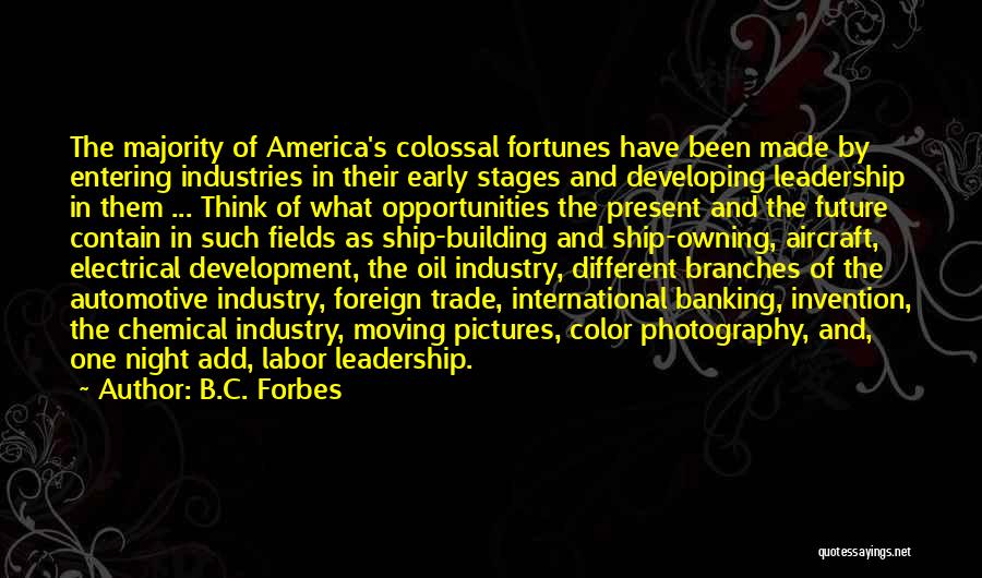 B.C. Forbes Quotes: The Majority Of America's Colossal Fortunes Have Been Made By Entering Industries In Their Early Stages And Developing Leadership In
