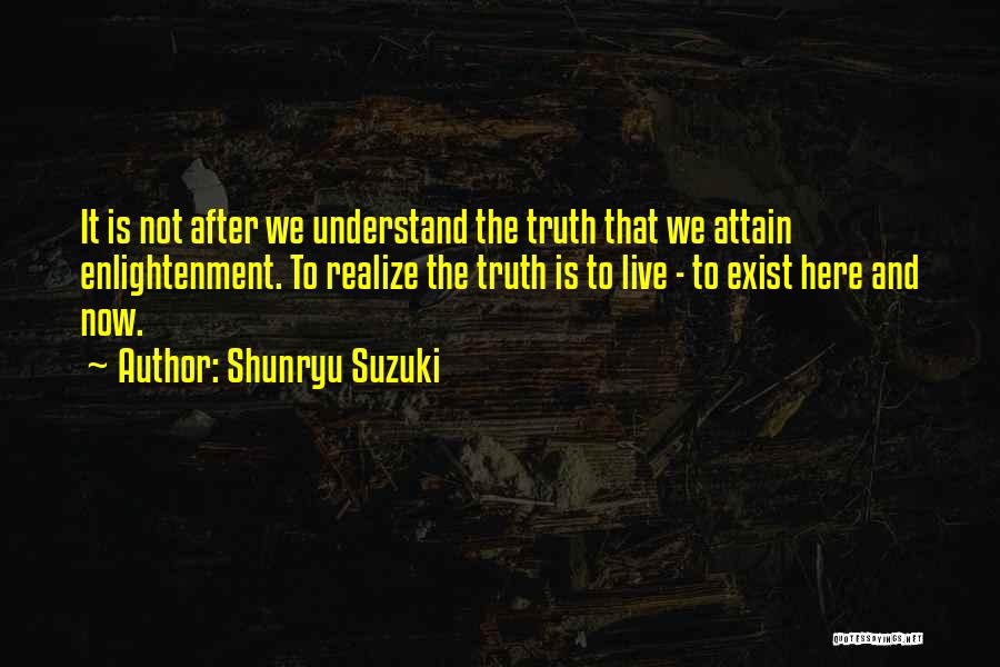 Shunryu Suzuki Quotes: It Is Not After We Understand The Truth That We Attain Enlightenment. To Realize The Truth Is To Live -